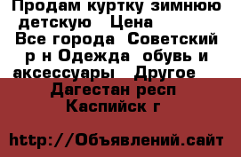 Продам куртку зимнюю детскую › Цена ­ 2 000 - Все города, Советский р-н Одежда, обувь и аксессуары » Другое   . Дагестан респ.,Каспийск г.